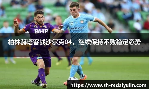 柏林赫塔客战沙尔克04，继续保持不败稳定态势