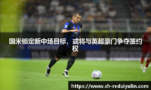 国米锁定新中场目标，或将与英超豪门争夺签约权