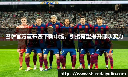 巴萨官方宣布签下新中场，引援有望提升球队实力