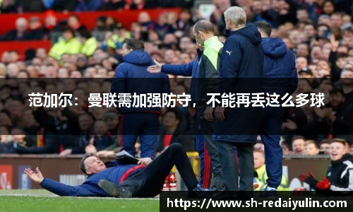 范加尔：曼联需加强防守，不能再丢这么多球