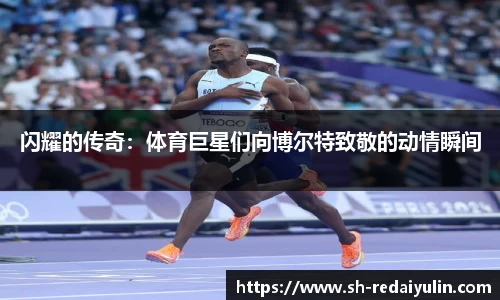 闪耀的传奇：体育巨星们向博尔特致敬的动情瞬间