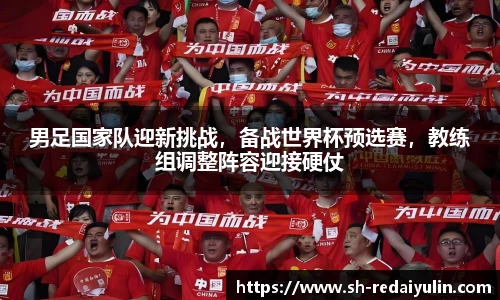 男足国家队迎新挑战，备战世界杯预选赛，教练组调整阵容迎接硬仗