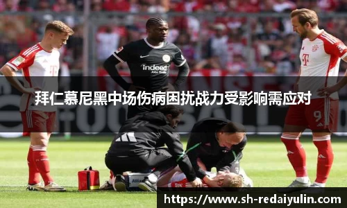 拜仁慕尼黑中场伤病困扰战力受影响需应对