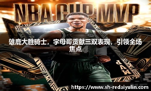 雄鹿大胜骑士，字母哥贡献三双表现，引领全场焦点