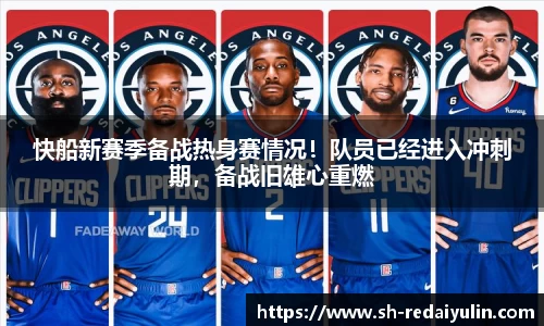 快船新赛季备战热身赛情况！队员已经进入冲刺期，备战旧雄心重燃