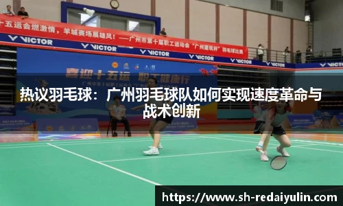热议羽毛球：广州羽毛球队如何实现速度革命与战术创新