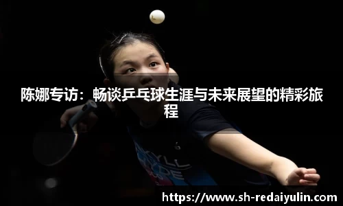 陈娜专访：畅谈乒乓球生涯与未来展望的精彩旅程