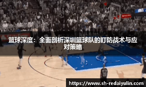 篮球深度：全面剖析深圳篮球队的盯防战术与应对策略