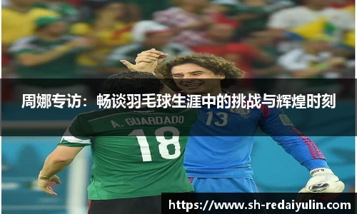 周娜专访：畅谈羽毛球生涯中的挑战与辉煌时刻
