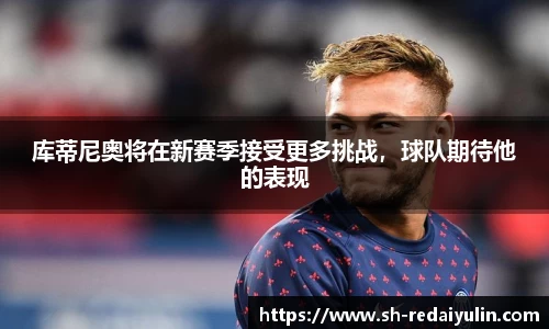 库蒂尼奥将在新赛季接受更多挑战，球队期待他的表现