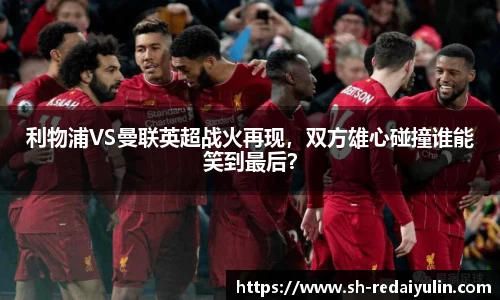 利物浦VS曼联英超战火再现，双方雄心碰撞谁能笑到最后？