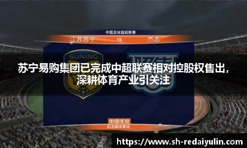 苏宁易购集团已完成中超联赛相对控股权售出，深耕体育产业引关注