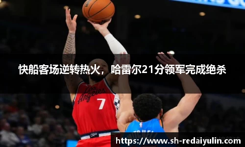 快船客场逆转热火，哈雷尔21分领军完成绝杀