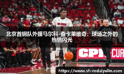 北京首钢队外援马尔科-查卡莱维奇：球场之外的热情闪光