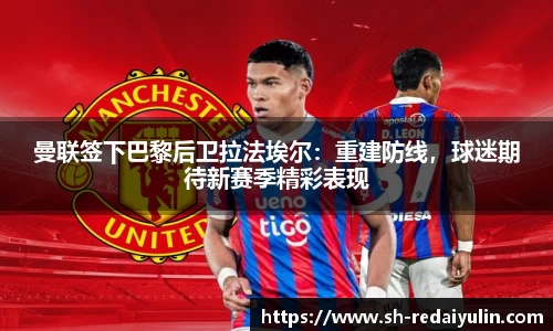 曼联签下巴黎后卫拉法埃尔：重建防线，球迷期待新赛季精彩表现