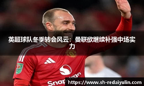 英超球队冬季转会风云：曼联欲继续补强中场实力