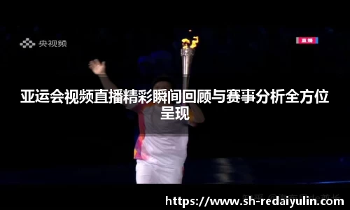 亚运会视频直播精彩瞬间回顾与赛事分析全方位呈现