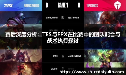赛后深度分析：TES与FPX在比赛中的团队配合与战术执行探讨
