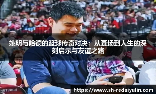 姚明与哈德的篮球传奇对决：从赛场到人生的深刻启示与友谊之路