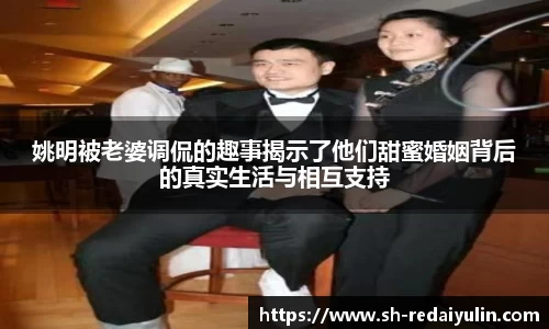 姚明被老婆调侃的趣事揭示了他们甜蜜婚姻背后的真实生活与相互支持