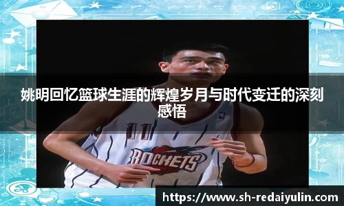 姚明回忆篮球生涯的辉煌岁月与时代变迁的深刻感悟