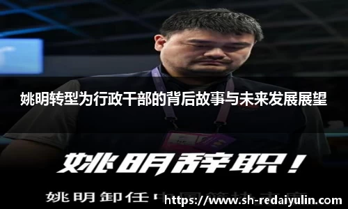 姚明转型为行政干部的背后故事与未来发展展望