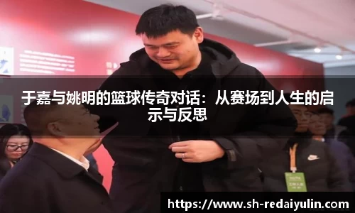 于嘉与姚明的篮球传奇对话：从赛场到人生的启示与反思