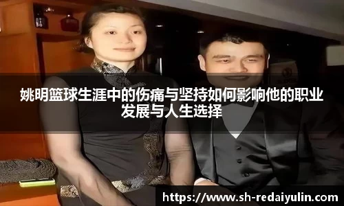 姚明篮球生涯中的伤痛与坚持如何影响他的职业发展与人生选择