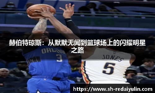 赫伯特琼斯：从默默无闻到篮球场上的闪耀明星之路