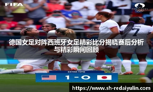 德国女足对阵西班牙女足精彩比分揭晓赛后分析与精彩瞬间回顾
