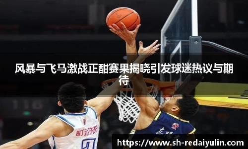 风暴与飞马激战正酣赛果揭晓引发球迷热议与期待