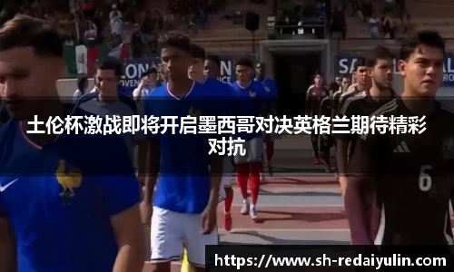 土伦杯激战即将开启墨西哥对决英格兰期待精彩对抗