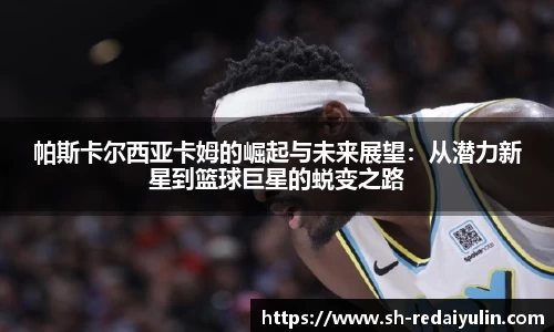 帕斯卡尔西亚卡姆的崛起与未来展望：从潜力新星到篮球巨星的蜕变之路