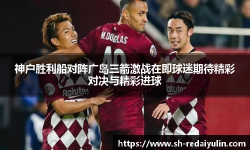 神户胜利船对阵广岛三箭激战在即球迷期待精彩对决与精彩进球