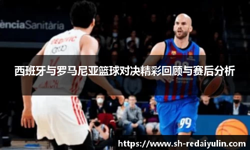 西班牙与罗马尼亚篮球对决精彩回顾与赛后分析