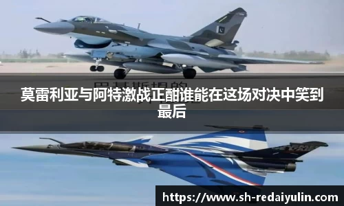 莫雷利亚与阿特激战正酣谁能在这场对决中笑到最后