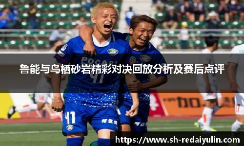 鲁能与鸟栖砂岩精彩对决回放分析及赛后点评
