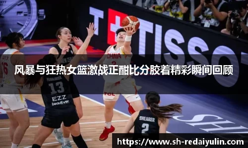 风暴与狂热女篮激战正酣比分胶着精彩瞬间回顾