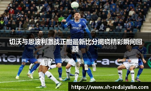 切沃与恩波利激战正酣最新比分揭晓精彩瞬间回顾