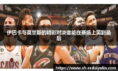 伊巴卡与莫里斯的精彩对决谁能在赛场上笑到最后