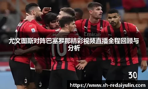 尤文图斯对阵巴塞罗那精彩视频直播全程回顾与分析