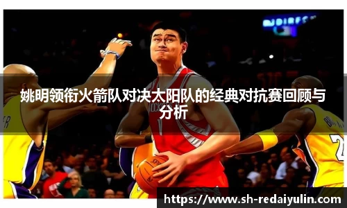 姚明领衔火箭队对决太阳队的经典对抗赛回顾与分析