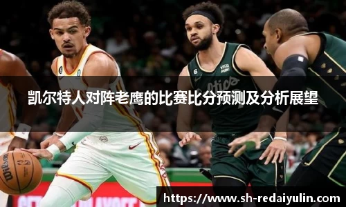 凯尔特人对阵老鹰的比赛比分预测及分析展望