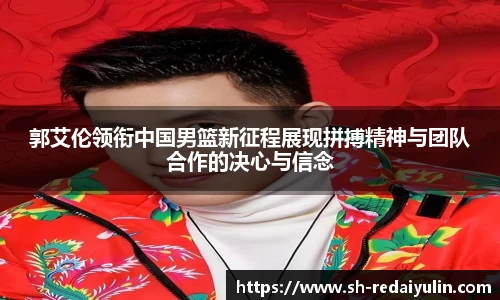 郭艾伦领衔中国男篮新征程展现拼搏精神与团队合作的决心与信念