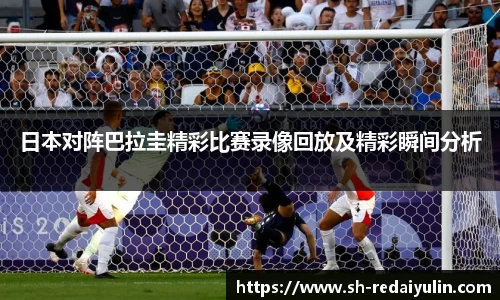日本对阵巴拉圭精彩比赛录像回放及精彩瞬间分析