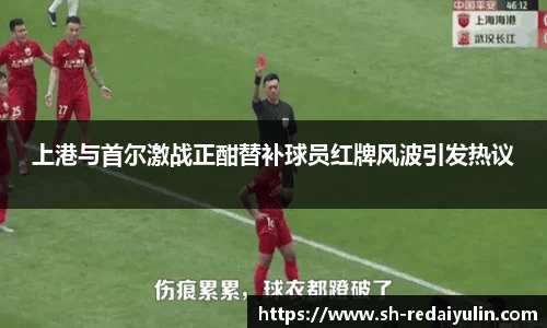 上港与首尔激战正酣替补球员红牌风波引发热议