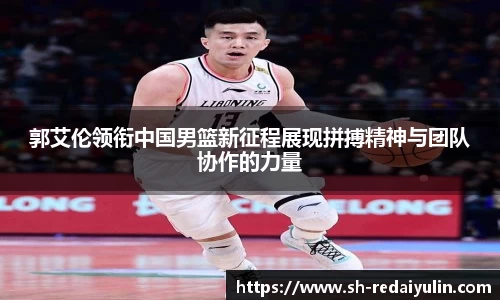 郭艾伦领衔中国男篮新征程展现拼搏精神与团队协作的力量