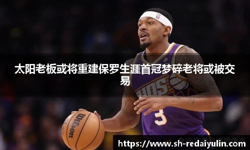 太阳老板或将重建保罗生涯首冠梦碎老将或被交易